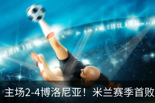 主场2-4博洛尼亚！米兰赛季首败，姆班古拉戴帽，西塞双响难救主