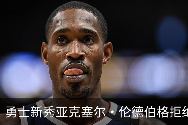 勇士新秀亚克塞尔·伦德伯格拒绝媒体培训，坚持“真我本色”