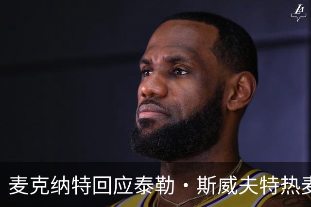 麦克纳特回应泰勒·斯威夫特热麦事件：那句话是随口一说